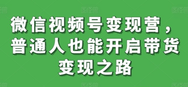 【视频号变现】微信视频号变现营，普通人也能开启带货变现之路-虚拟资源库