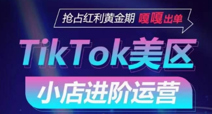 TikTok Shop美区小店进阶运营 抢占红利黄金期 嘎嘎出单-虚拟资源库