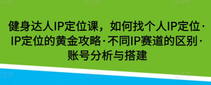 健身达人IP定位课 如何找个人IP定位 IP定位的黄金攻略 不同IP赛道的区别 账号分析与搭建-虚拟资源库