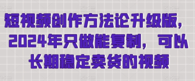 短视频创作方法论升级版 2024年只做能复制 可以长期稳定卖货的视频-虚拟资源库