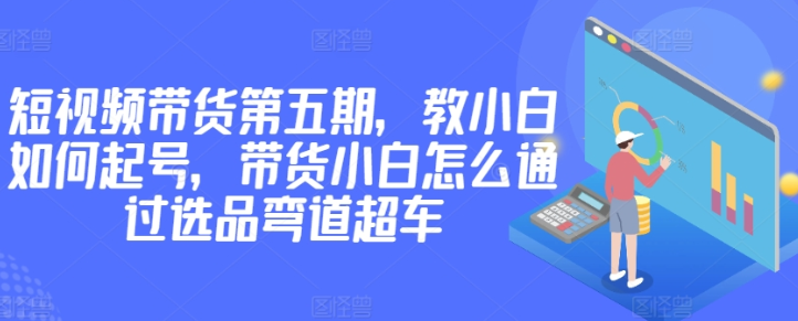 价值2980短视频带货第五期：教小白如何起号 带货小白怎么通过选品弯道超车-虚拟资源库