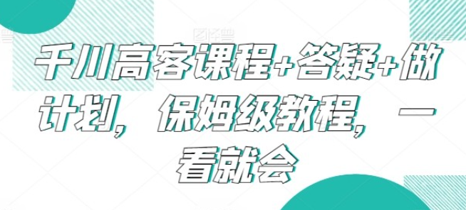 【千川课程】千川高客课程+答疑+做计划，保姆级教程，一看就会-虚拟资源库