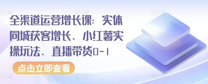 全渠道运营增长课：实体同城获客增长 小红薯实操玩法 直播带货0-1-虚拟资源库