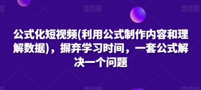 公式化短视频(利用公式制作内容和理解数据) 摒弃学习时间 一套公式解决一个问题-虚拟资源库