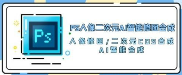 PS人像二次元AI智能修图 合成 人像修图/二次元 COS合成/AI 智能合成/100节-虚拟资源库