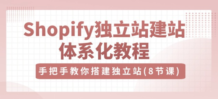 Shopify独立站-建站体系化教程 手把手教你搭建独立站（8节视频课）-虚拟资源库