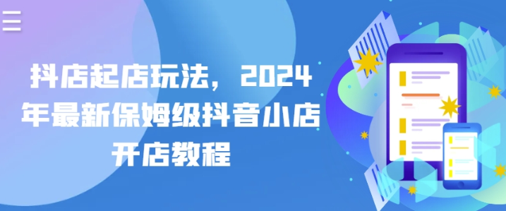 抖店起店玩法 2024年最新保姆级抖音小店开店教程-虚拟资源库