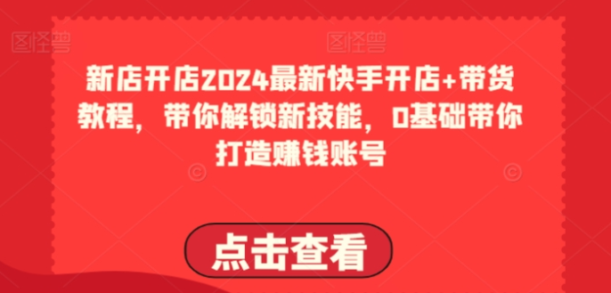 2024最新快手开店+带货教程 带你解锁新技能 0基础带你打造赚钱账号-虚拟资源库