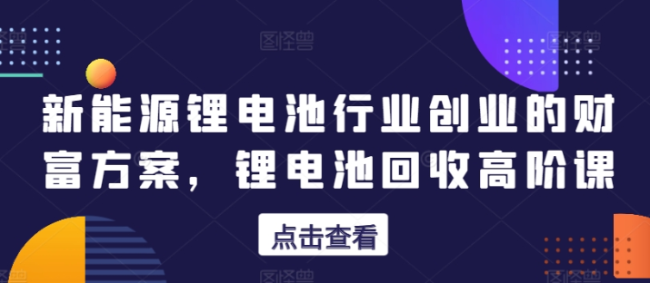 新能源锂电池行业创业的财富方案 锂电池回收高阶课-虚拟资源库