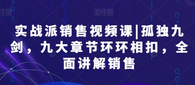 实战派销售视频课 | 孤独九剑 九大章节环环相扣 全面讲解销售-虚拟资源库