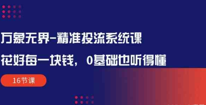 万象无界-精准投流系统课：花好 每一块钱 0基础也听得懂（16节课）-虚拟资源库