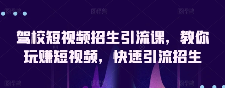 驾校短视频招生引流课 教你玩赚短视频 快速引流招生-虚拟资源库