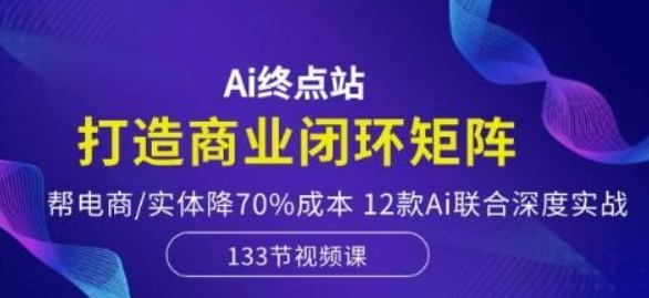 Ai终点站，打造商业闭环矩阵，帮电商/实体降70%成本，12款Ai联合深度实战-虚拟资源库