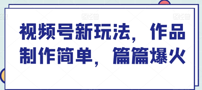 视频号新玩法 作品制作简单 篇篇爆火-虚拟资源库