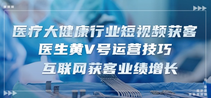 医疗大健康行业短视频获客：医生黄V号运营技巧 互联网获客业绩增长-15节-虚拟资源库