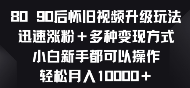 8090后怀旧视频升级玩法 迅速涨粉+多种变现方式 小白新手都可以操作-虚拟资源库