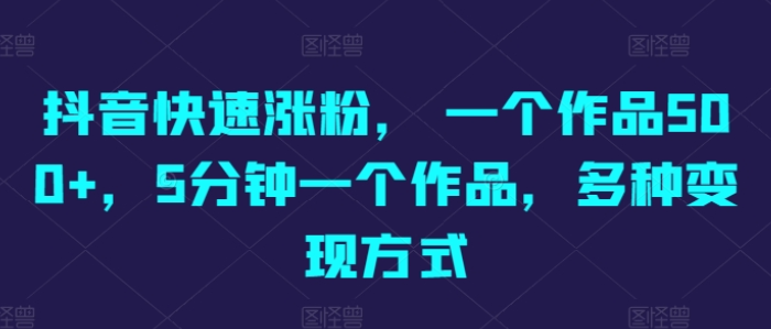 抖音快速涨粉 一个作品500+ 5分钟一个作品 多种变现方式-虚拟资源库