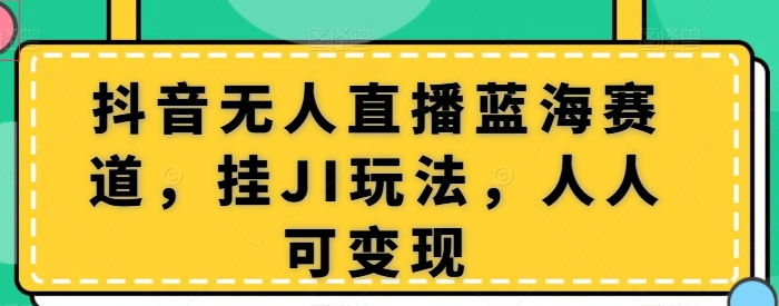 抖音无人直播蓝海赛道 挂JI玩法 人人可变现-虚拟资源库