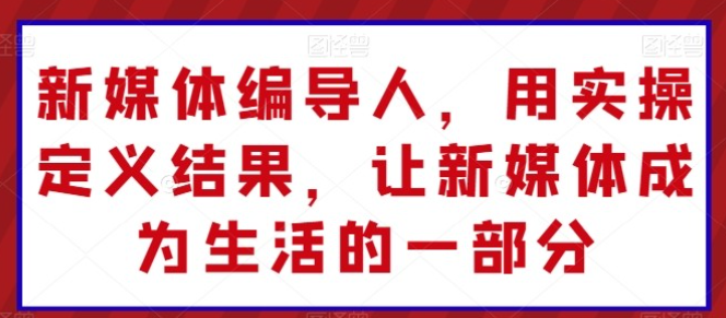 新媒体编导人用实操定义结果成为生活一部分-虚拟资源库