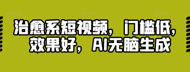 治愈系短视频 门槛低 效果好 AI无脑生成-虚拟资源库