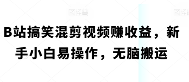 B站搞笑混剪视频赚收益 新手小白易操作 无脑搬运-虚拟资源库