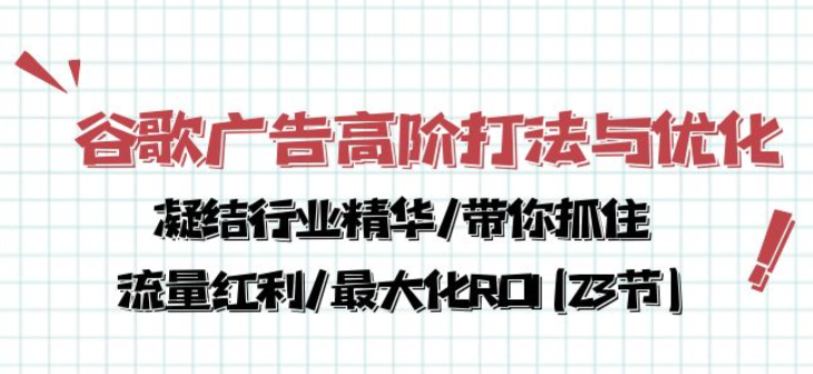 谷歌广告高阶打法与优化 凝结行业精华/带你抓住流量红利/最大化ROI(23节课)-虚拟资源库