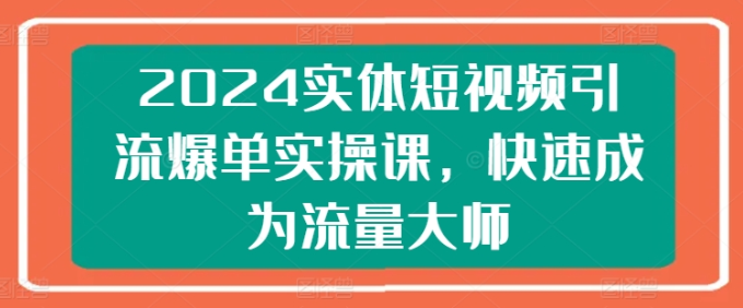 2024实体短视频引流爆单实操课 快速成为流量大师-虚拟资源库