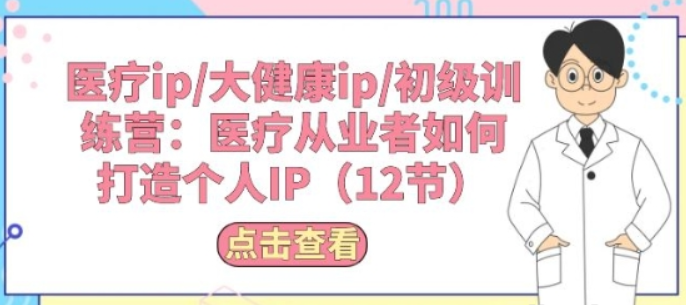 医疗ip/大健康ip/初级训练营 医疗从业者如何打造个人IP(12节课)-虚拟资源库