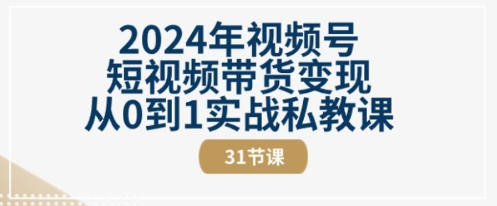 【短视频带货】2024年视频号短视频带货变现从0到1实战私教课(31节视频课)-虚拟资源库