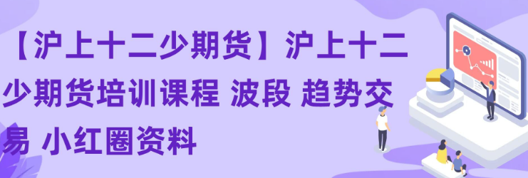 【沪上十二少期货】沪上十二少期货培训课程 波段 趋势交易 小红圈资料-虚拟资源库