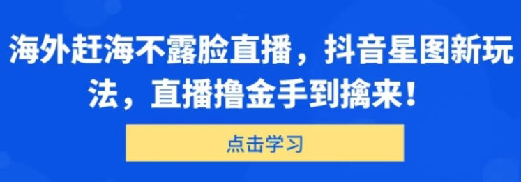 海外赶海不露脸直播 抖音星图新玩法 直播撸金手到擒来-虚拟资源库