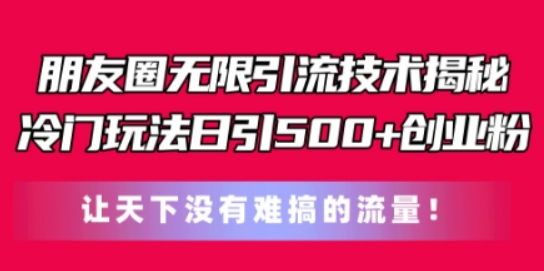 朋友圈无限引流技术 一个冷门玩法日引500+创业粉 让天下没有难搞的流量-虚拟资源库