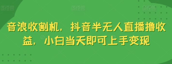 音浪收割机 抖音半无人直播收益 小白当天即可上手变现-虚拟资源库