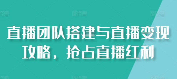 【直播红利】直播团队搭建与直播变现攻略，抢占直播红利-虚拟资源库