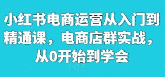 【小红书电商】小红书电商运营从入门到精通课，电商店群实战，从0开始到学会-虚拟资源库