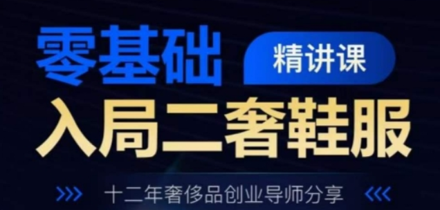 零基础入局二奢鞋服精讲课 十二年奢侈品创业导师分享-虚拟资源库