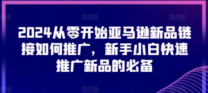 2024从零开始亚马逊新品链接如何推广 新手小白快速推广新品的必备-虚拟资源库