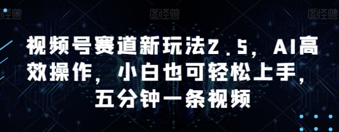 视频号赛道新玩法2.5 AI高效操作 小白也可轻松上手 五分钟一条视频-虚拟资源库