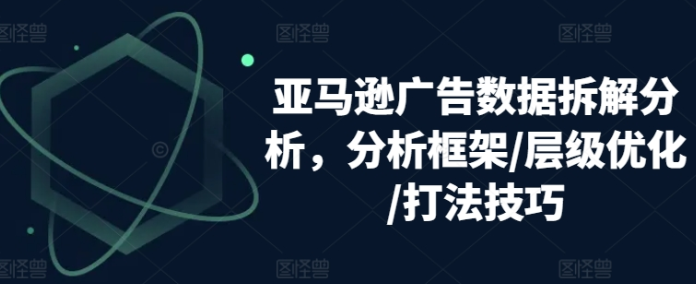 亚马逊广告数据拆解分析 分析框架/层级优化/打法技巧-虚拟资源库