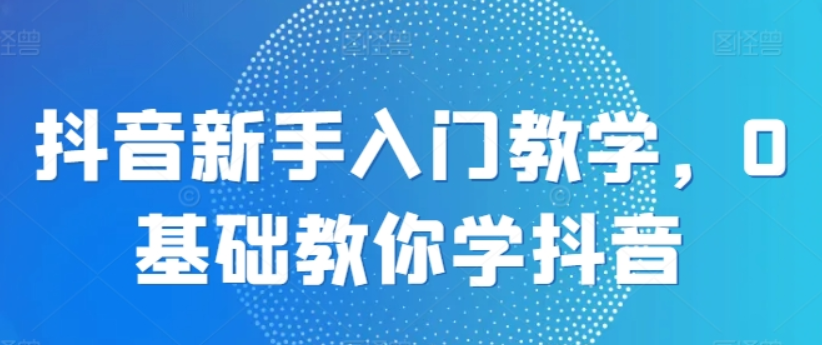 抖音新手入门教学 0基础教你学抖音-虚拟资源库