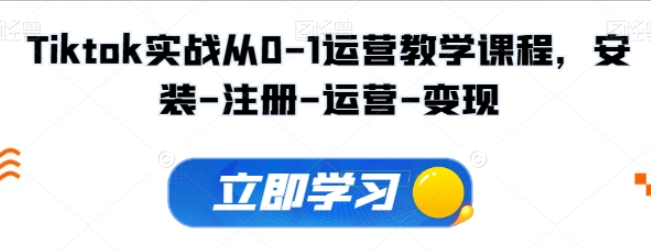 Tiktok实战从0-1运营教学课程 新手0-1从注册到开店变现运营教学-虚拟资源库