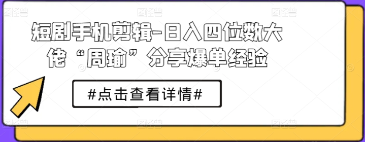 短剧手机剪辑：日入四位数大佬“周瑜”分享爆单经验-虚拟资源库