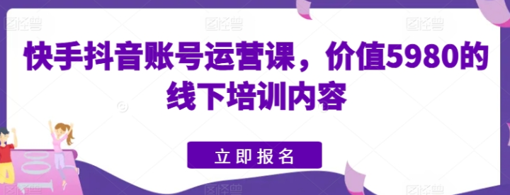 快手抖音账号运营课 价值5980的线下培训内容-虚拟资源库