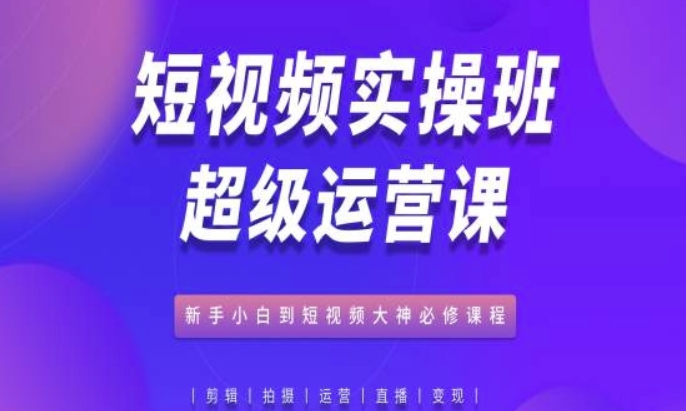 短视频实操班超级运营课 新手小白到短视频大神必修课程-虚拟资源库