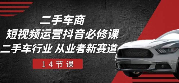 二手车商短视频运营抖音必修课 二手车行业从业者新赛道（14节课）-虚拟资源库