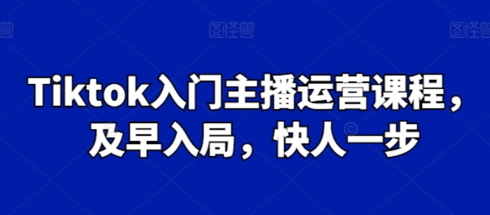 Tiktok入门主播运营课程 及早入局 快人一步-虚拟资源库