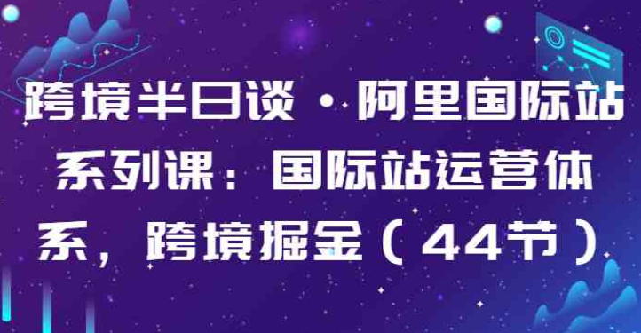 跨境半日谈·阿里国际站系列课 国际站运营体系 跨境掘金（44节）-虚拟资源库