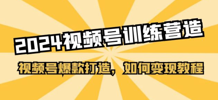 2024视频号训练营 视频号爆款打造 如何变现教程（20节课）-虚拟资源库