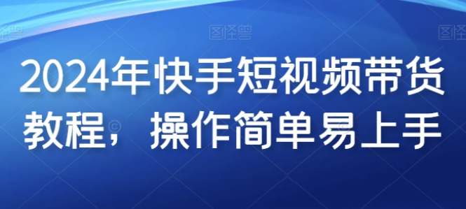 2024年快手短视频带货教程 操作简单易上手-虚拟资源库