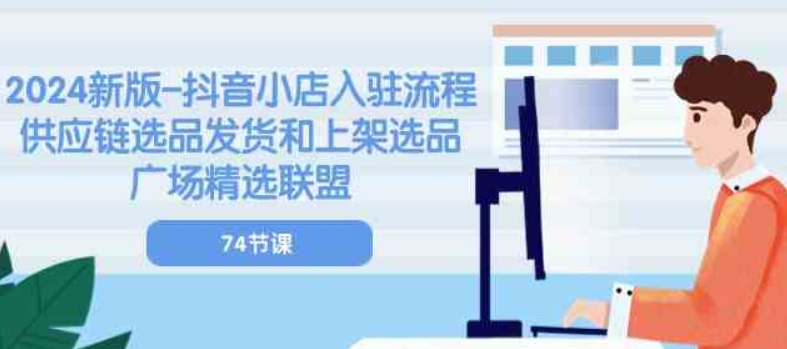 2024新版抖音小店入驻流程 供应链选品发货和上架选品广场精选联盟（74节）-虚拟资源库